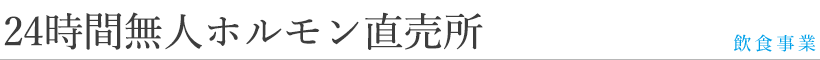 24時間無人ホルモン直売所 -事業一覧